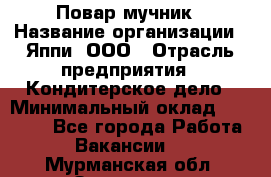 Повар-мучник › Название организации ­ Яппи, ООО › Отрасль предприятия ­ Кондитерское дело › Минимальный оклад ­ 15 000 - Все города Работа » Вакансии   . Мурманская обл.,Заозерск г.